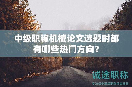 中级职称机械论文选题时都有哪些热门方向？
