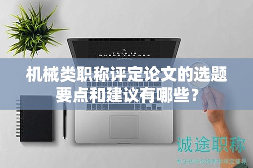 机械类职称评定论文的选题要点和建议有哪些？