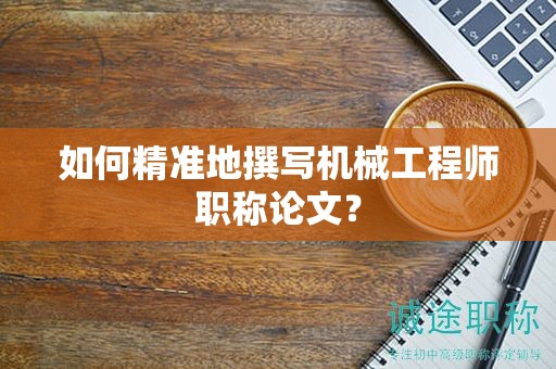 如何精准地撰写机械工程师职称论文？
