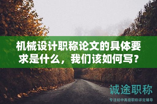 机械设计职称论文的具体要求是什么，我们该如何写？