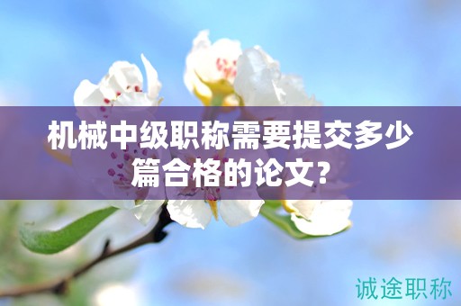 机械中级职称需要提交多少篇合格的论文？