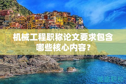 机械工程职称论文要求包含哪些核心内容？