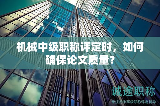 机械中级职称评定时，如何确保论文质量？