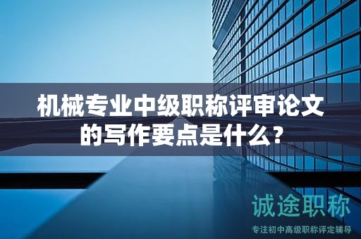 机械专业中级职称评审论文的写作要点是什么？