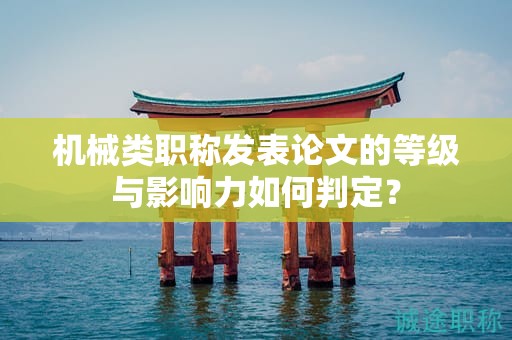 机械类职称发表论文的等级与影响力如何判定？