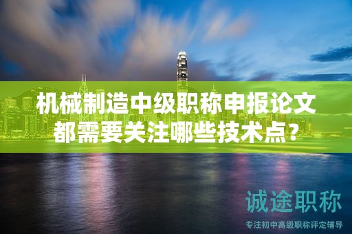 机械制造中级职称申报论文都需要关注哪些技术点？