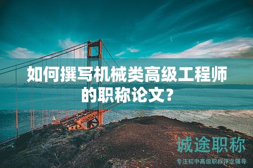 如何撰写机械类高级工程师的职称论文？