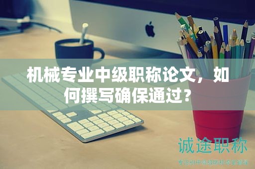 机械专业中级职称论文，如何撰写确保通过？