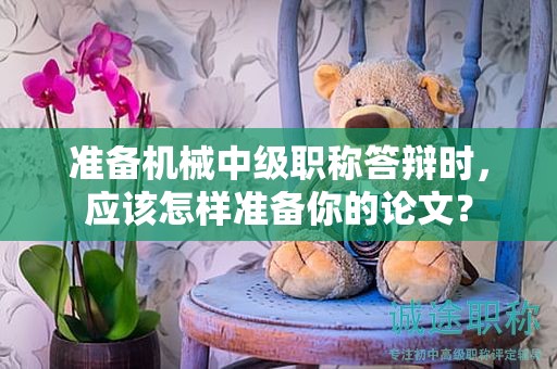 准备机械中级职称答辩时，应该怎样准备你的论文？