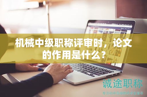 机械中级职称评审时，论文的作用是什么？