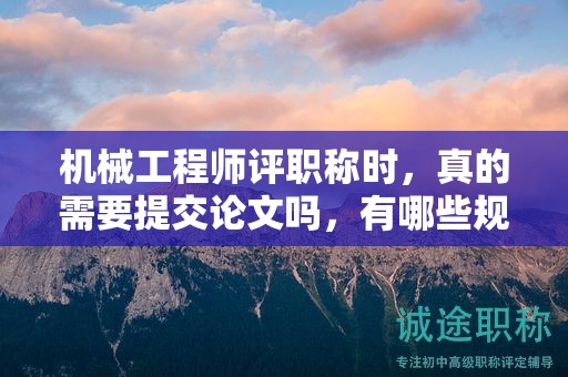 机械工程师评职称时，真的需要提交论文吗，有哪些规定？