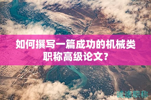 如何撰写一篇成功的机械类职称高级论文？