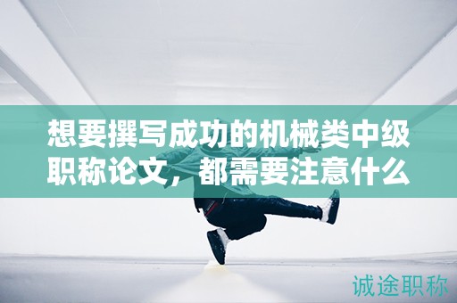 想要撰写成功的机械类中级职称论文，都需要注意什么？