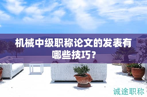 机械中级职称论文的发表有哪些技巧？