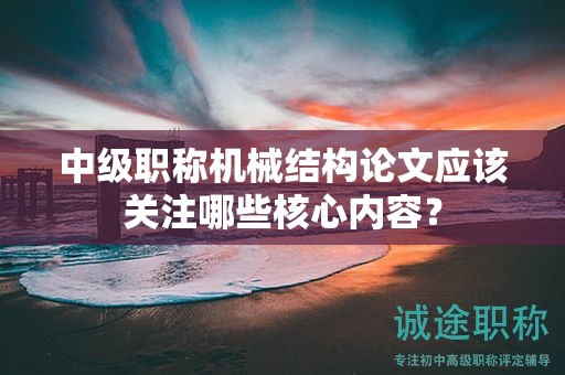 中级职称机械结构论文应该关注哪些核心内容？
