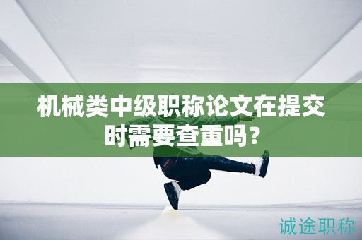机械类中级职称论文在提交时需要查重吗？