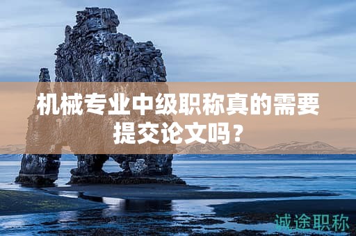 机械专业中级职称真的需要提交论文吗？