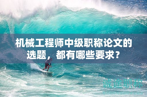 机械工程师中级职称论文的选题，都有哪些要求？
