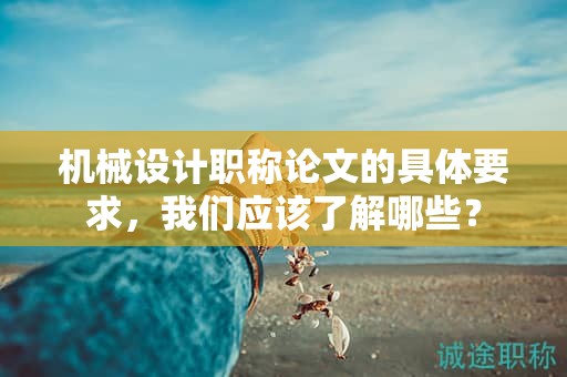 机械设计职称论文的具体要求，我们应该了解哪些？