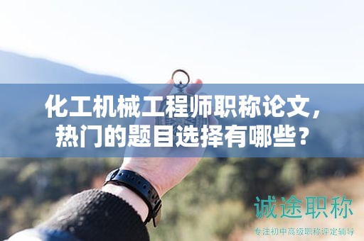 化工机械工程师职称论文，热门的题目选择有哪些？