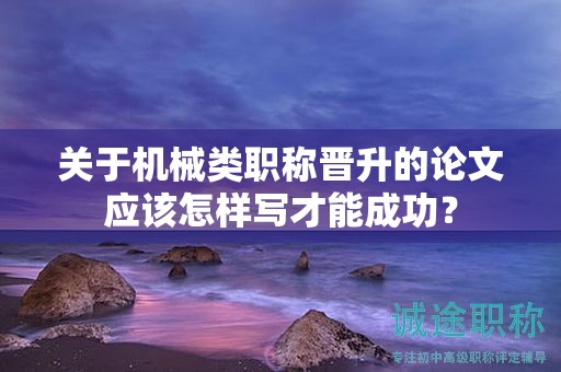 关于机械类职称晋升的论文应该怎样写才能成功？