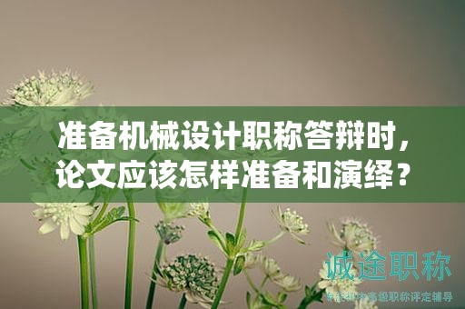 准备机械设计职称答辩时，论文应该怎样准备和演绎？