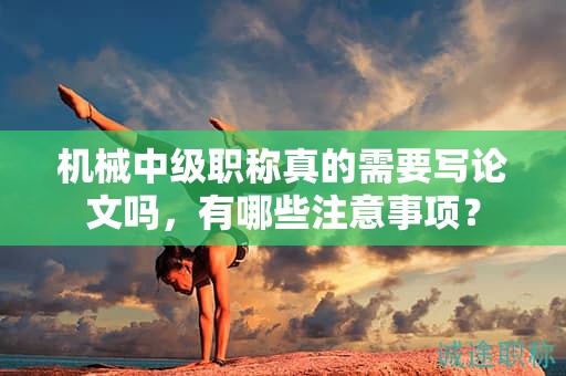 机械中级职称真的需要写论文吗，有哪些注意事项？