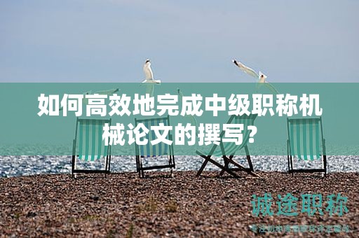 如何高效地完成中级职称机械论文的撰写？