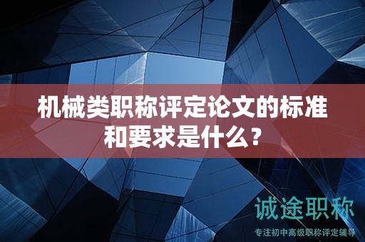 机械类职称评定论文的标准和要求是什么？