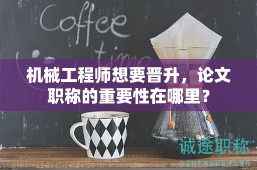 机械工程师想要晋升，论文职称的重要性在哪里？