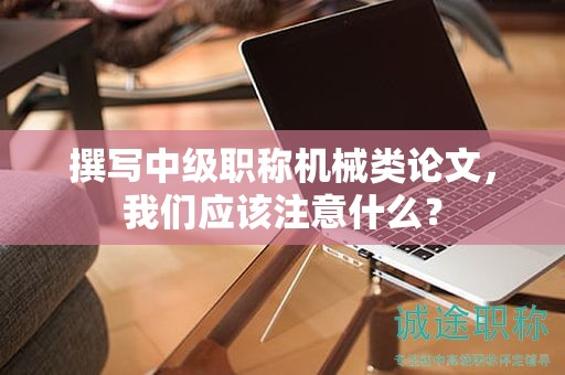 撰写中级职称机械类论文，我们应该注意什么？