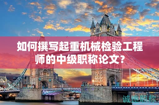 如何撰写起重机械检验工程师的中级职称论文？