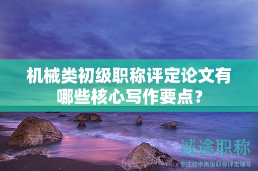 机械类初级职称评定论文有哪些核心写作要点？