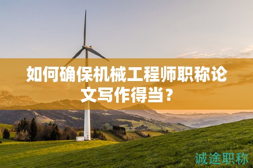 如何确保机械工程师职称论文写作得当？