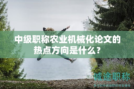 中级职称农业机械化论文的热点方向是什么？