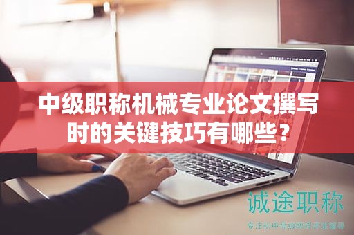 中级职称机械专业论文撰写时的关键技巧有哪些？
