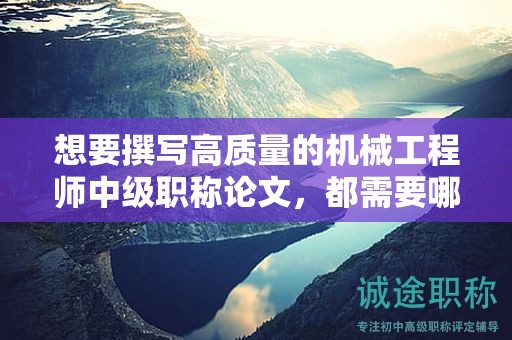 想要撰写高质量的机械工程师中级职称论文，都需要哪些步骤？