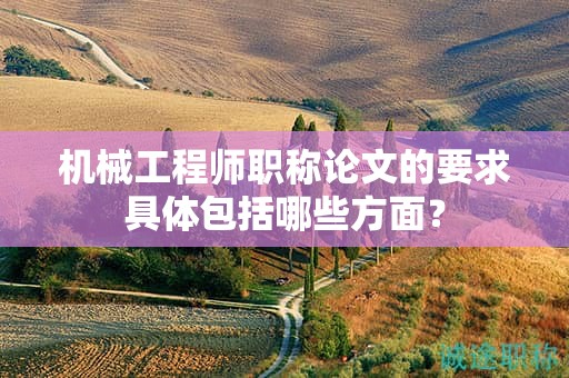 机械工程师职称论文的要求具体包括哪些方面？