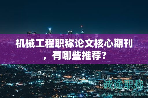 机械工程职称论文核心期刊，有哪些推荐？