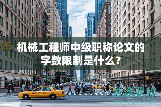 机械工程师中级职称论文的字数限制是什么？
