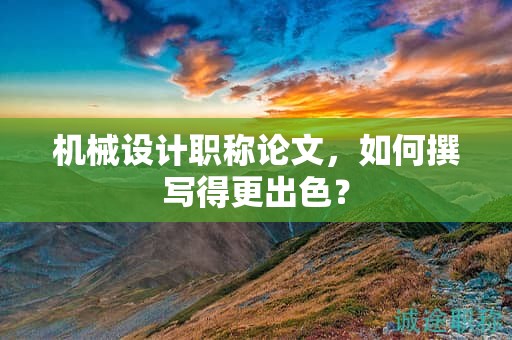 机械设计职称论文，如何撰写得更出色？