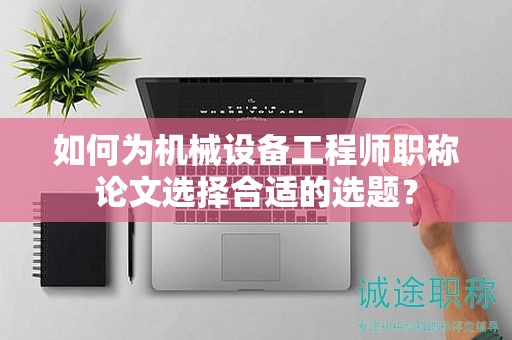 如何为机械设备工程师职称论文选择合适的选题？