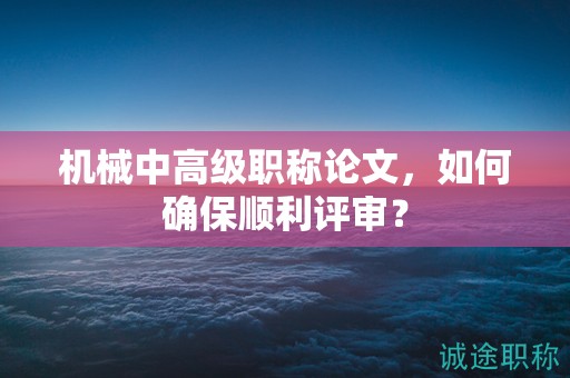 机械中高级职称论文，如何确保顺利评审？