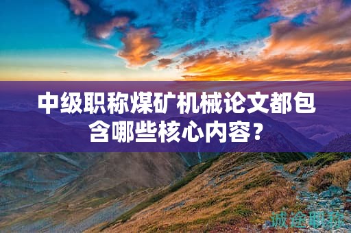 中级职称煤矿机械论文都包含哪些核心内容？