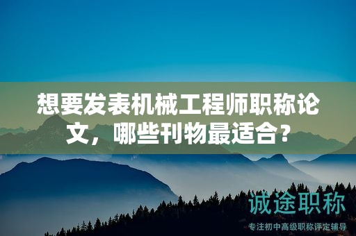 想要发表机械工程师职称论文，哪些刊物最适合？