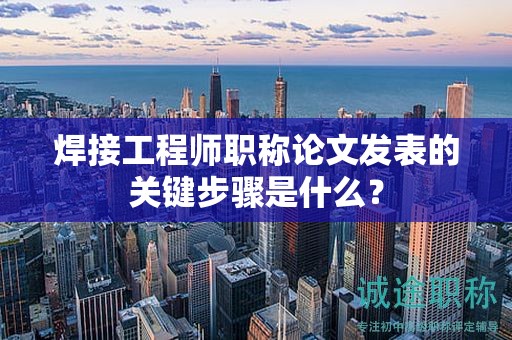 焊接工程师职称论文发表的关键步骤是什么？