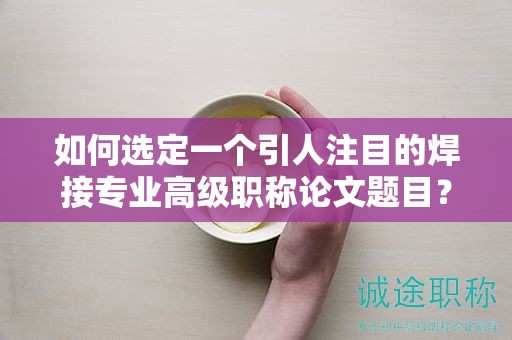 如何选定一个引人注目的焊接专业高级职称论文题目？