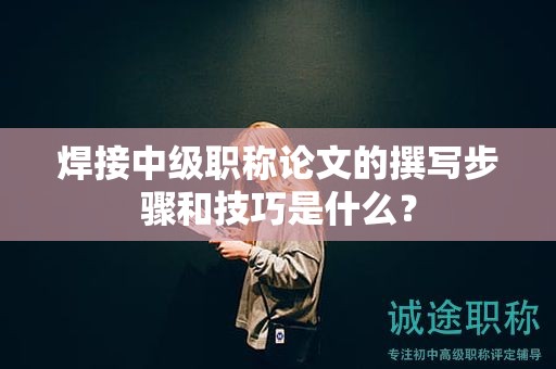 焊接中级职称论文的撰写步骤和技巧是什么？