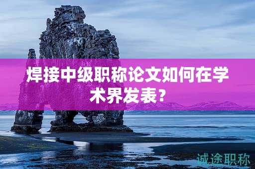 焊接中级职称论文如何在学术界发表？