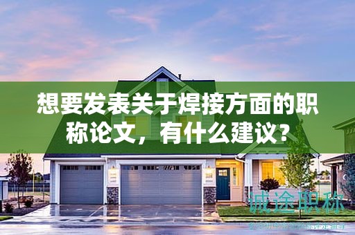 想要发表关于焊接方面的职称论文，有什么建议？